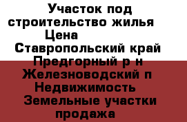 Участок под строительство жилья . › Цена ­ 350 000 - Ставропольский край, Предгорный р-н, Железноводский п. Недвижимость » Земельные участки продажа   